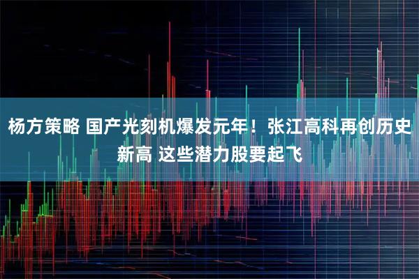 杨方策略 国产光刻机爆发元年！张江高科再创历史新高 这些潜力股要起飞