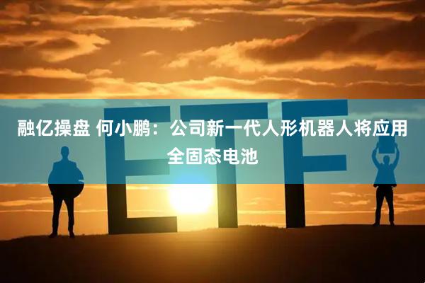 融亿操盘 何小鹏：公司新一代人形机器人将应用全固态电池