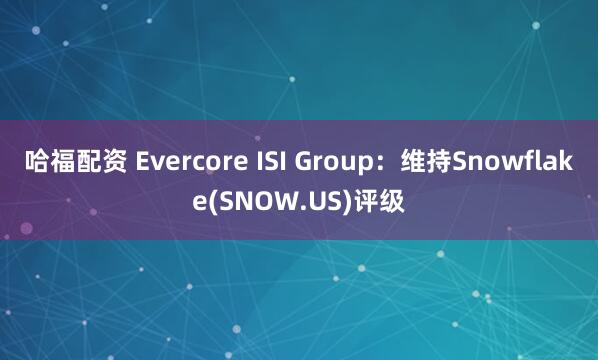 哈福配资 Evercore ISI Group：维持Snowflake(SNOW.US)评级