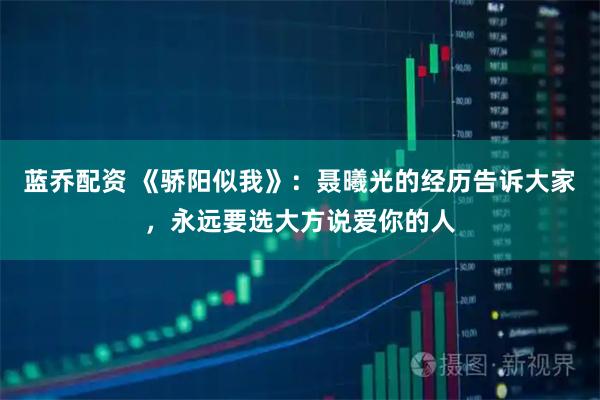 蓝乔配资 《骄阳似我》：聂曦光的经历告诉大家，永远要选大方说爱你的人