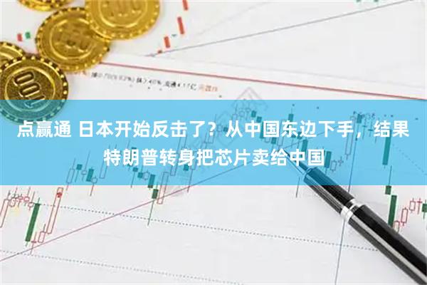 点赢通 日本开始反击了？从中国东边下手，结果特朗普转身把芯片卖给中国