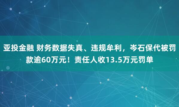亚投金融 财务数据失真、违规牟利，岑石保代被罚款逾60万元！责任人收13.5万元罚单