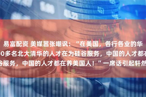 易富配资 美媒嚣张嘲讽：“在美国，各行各业的华裔精英不少，但有20000多名北大清华的人才在为硅谷服务，中国的人才都在养美国人！”一席话引起轩然大波！