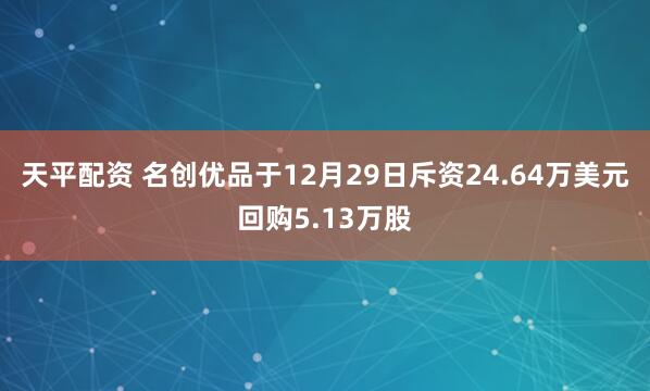天平配资 名创优品于12月29日斥资24.64万美元回购5.13万股