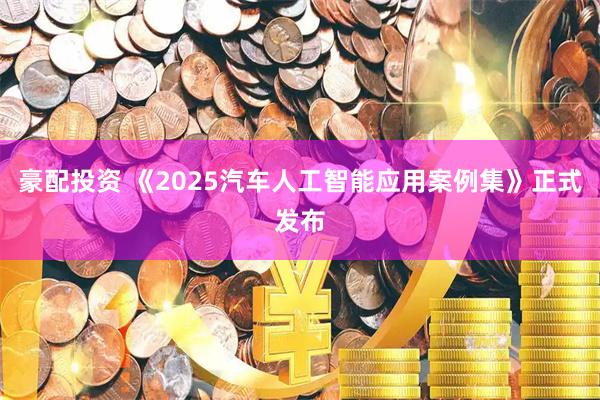 豪配投资 《2025汽车人工智能应用案例集》正式发布