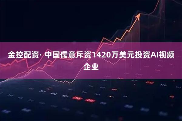 金控配资· 中国儒意斥资1420万美元投资AI视频企业