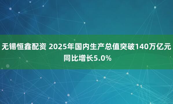 无锡恒鑫配资 2025年国内生产总值突破140万亿元 同比增长5.0%