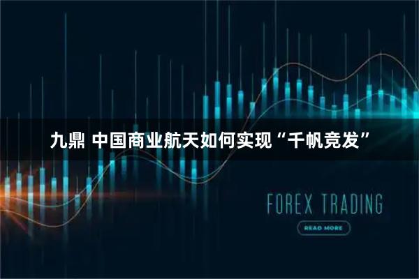九鼎 中国商业航天如何实现“千帆竞发”