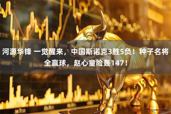 河源华锋 一觉醒来，中国斯诺克3胜5负！种子名将全赢球，赵心童险轰147！