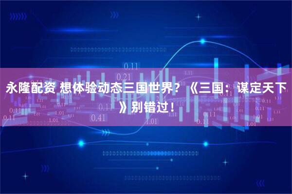 永隆配资 想体验动态三国世界？《三国：谋定天下》别错过！