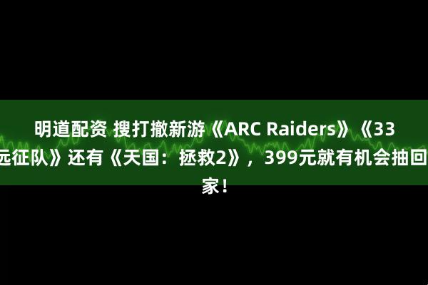 明道配资 搜打撤新游《ARC Raiders》《33号远征队》还有《天国：拯救2》，399元就有机会抽回家！