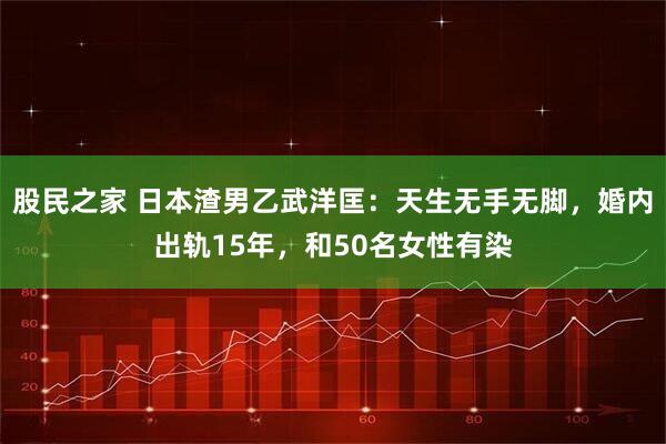 股民之家 日本渣男乙武洋匡：天生无手无脚，婚内出轨15年，和50名女性有染