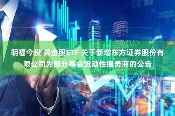 明福今投 黄金股ETF 关于新增东方证券股份有限公司为部分基金流动性服务商的公告