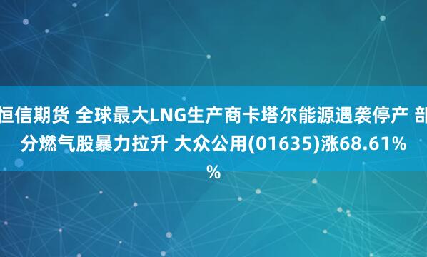 恒信期货 全球最大LNG生产商卡塔尔能源遇袭停产 部分燃气股暴力拉升 大众公用(01635)涨68.61%
