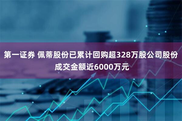 第一证券 佩蒂股份已累计回购超328万股公司股份 成交金额近6000万元