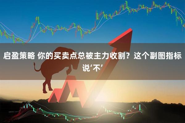 启盈策略 你的买卖点总被主力收割？这个副图指标说‘不’