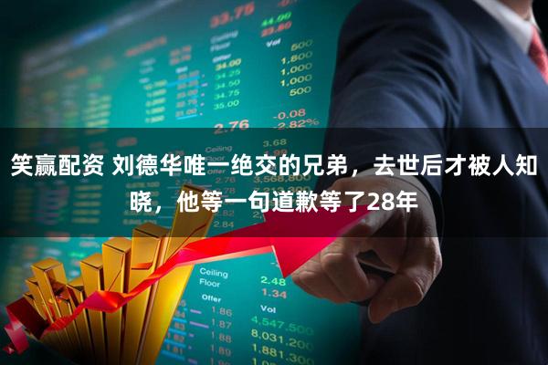 笑赢配资 刘德华唯一绝交的兄弟，去世后才被人知晓，他等一句道歉等了28年