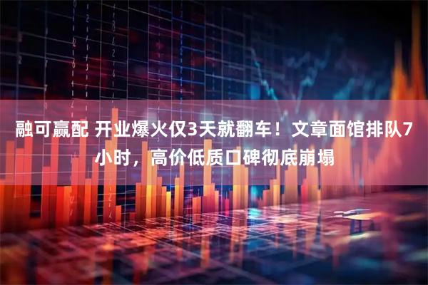 融可赢配 开业爆火仅3天就翻车！文章面馆排队7小时，高价低质口碑彻底崩塌