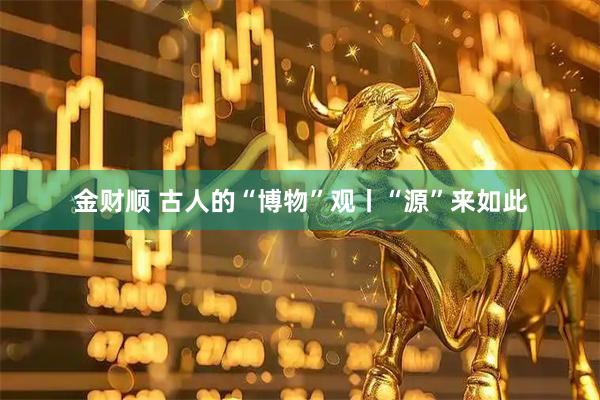 金财顺 古人的“博物”观丨“源”来如此