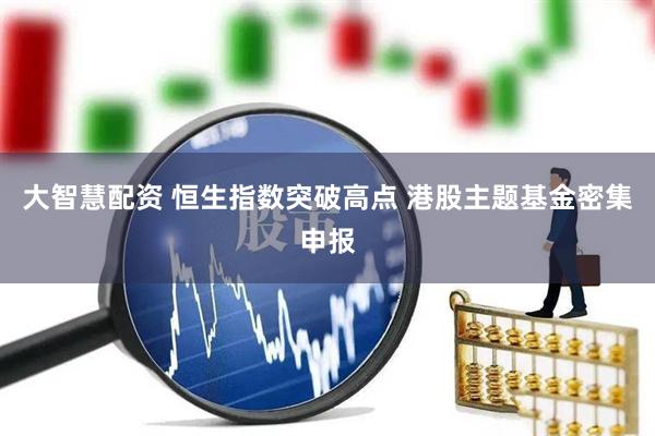 大智慧配资 恒生指数突破高点 港股主题基金密集申报