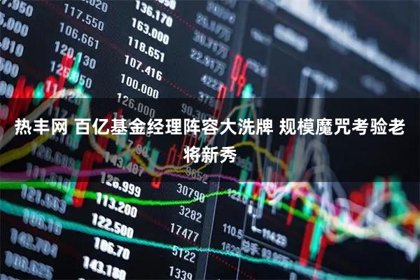 热丰网 百亿基金经理阵容大洗牌 规模魔咒考验老将新秀