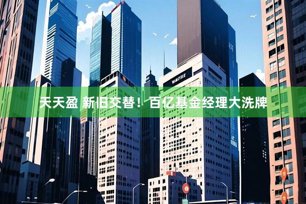 天天盈 新旧交替！百亿基金经理大洗牌