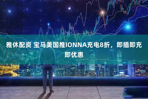 雅休配资 宝马美国推IONNA充电8折，即插即充即优惠