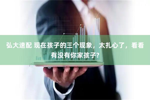 弘大速配 现在孩子的三个现象,太扎心了,看看有没有你家孩子?