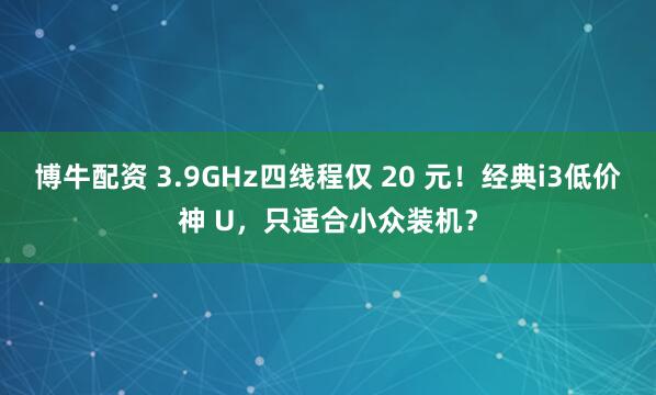 博牛配资 3.9GHz四线程仅 20 元!经典i3低价神 U,只适合小众装机?
