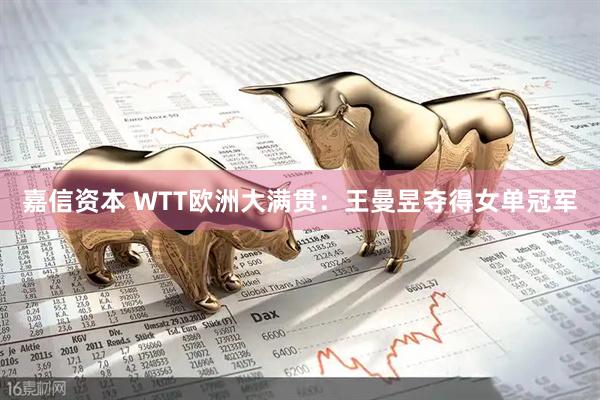 嘉信资本 WTT欧洲大满贯：王曼昱夺得女单冠军