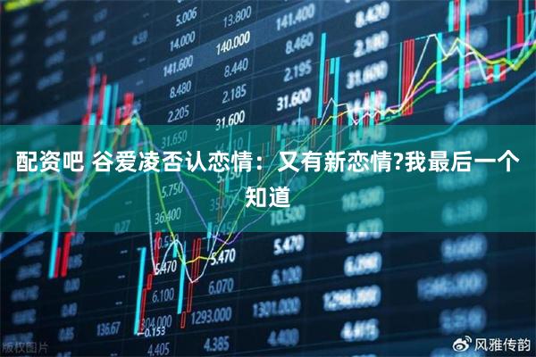配资吧 谷爱凌否认恋情：又有新恋情?我最后一个知道