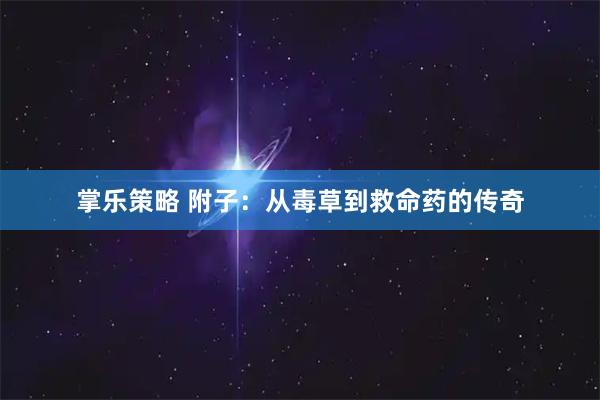 掌乐策略 附子：从毒草到救命药的传奇