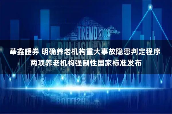 華鑫證券 明确养老机构重大事故隐患判定程序 两项养老机构强制性国家标准发布