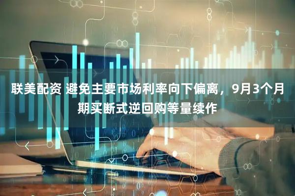 联美配资 避免主要市场利率向下偏离，9月3个月期买断式逆回购等量续作